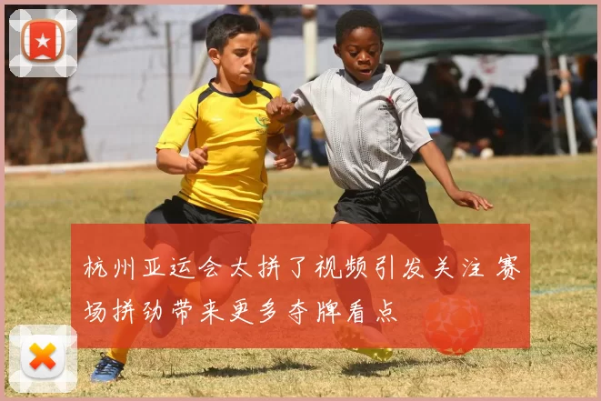 杭州亚运会太拼了视频引发关注 赛场拼劲带来更多夺牌看点