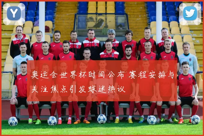 奥运会世界杯时间公布 赛程安排与关注焦点引发球迷热议