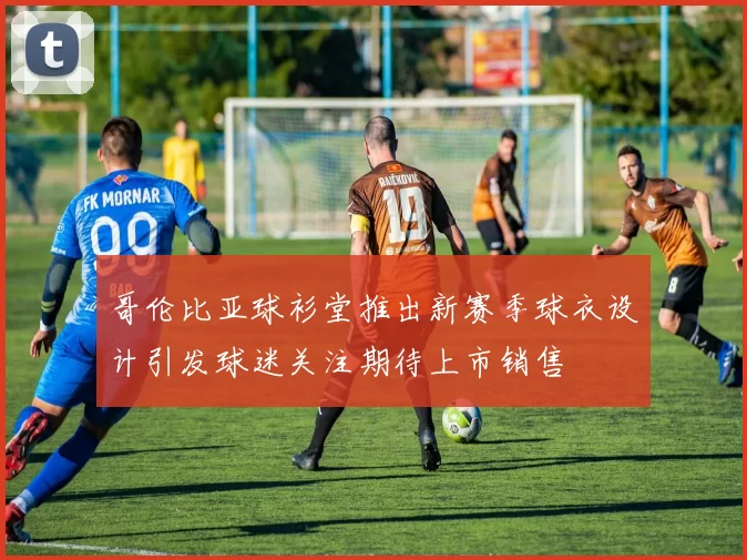 哥伦比亚球衫堂推出新赛季球衣设计引发球迷关注期待上市销售