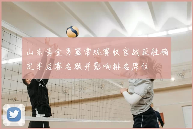山东黄金男篮常规赛收官战获胜确定季后赛名额并影响排名席位