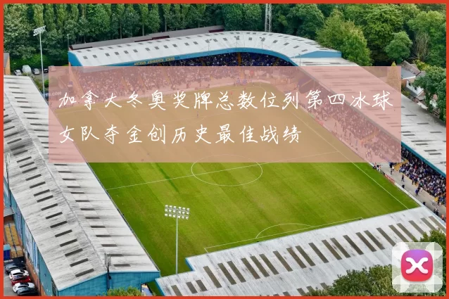 加拿大冬奥奖牌总数位列第四冰球女队夺金创历史最佳战绩