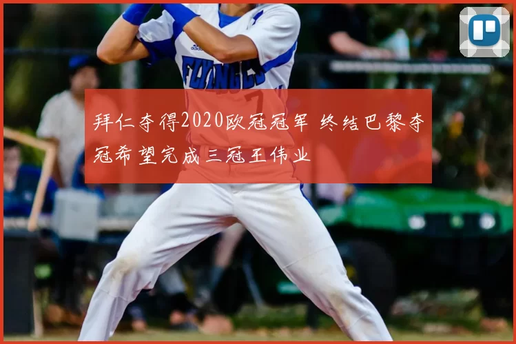 拜仁夺得2020欧冠冠军 终结巴黎夺冠希望完成三冠王伟业
