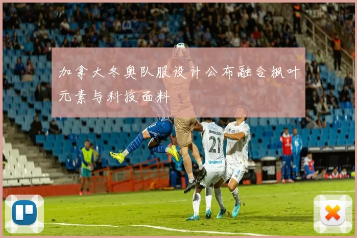 加拿大冬奥队服设计公布融合枫叶元素与科技面料