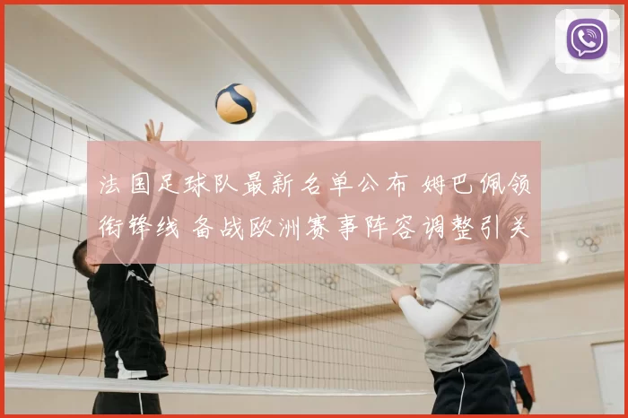 法国足球队最新名单公布 姆巴佩领衔锋线 备战欧洲赛事阵容调整引关注