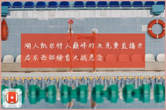 湖人凯尔特人巅峰对决免费直播开启东西部榜首大战悬念