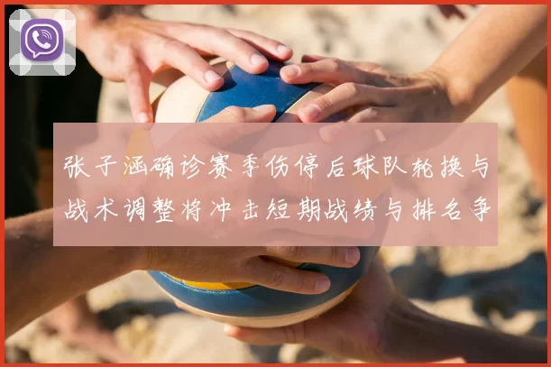 张子涵确诊赛季伤停后球队轮换与战术调整将冲击短期战绩与排名争夺