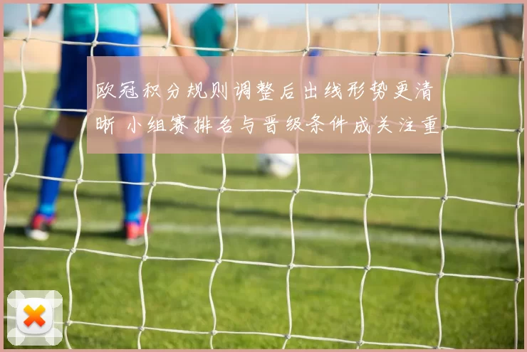 欧冠积分规则调整后出线形势更清晰 小组赛排名与晋级条件成关注重点