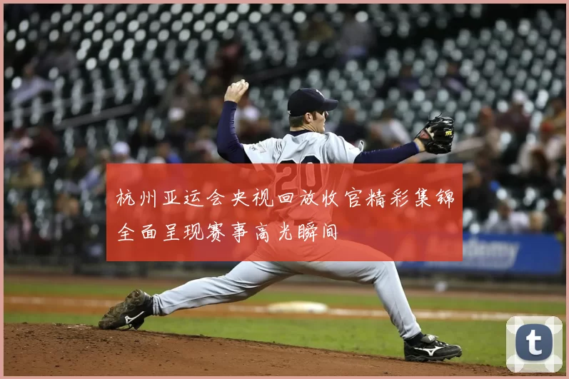 杭州亚运会央视回放收官精彩集锦全面呈现赛事高光瞬间