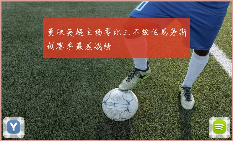 曼联英超主场零比三不敌伯恩茅斯创赛季最差战绩