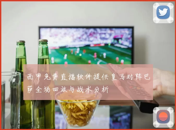 西甲免费直播软件提供皇马对阵巴萨全场回放与战术分析
