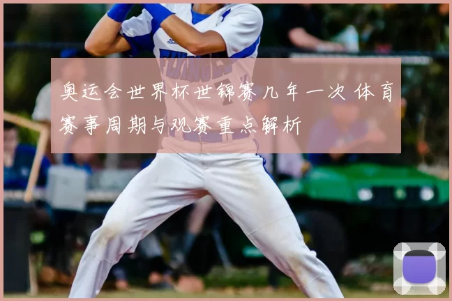 奥运会世界杯世锦赛几年一次 体育赛事周期与观赛重点解析