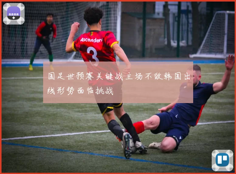 国足世预赛关键战主场不敌韩国出线形势面临挑战