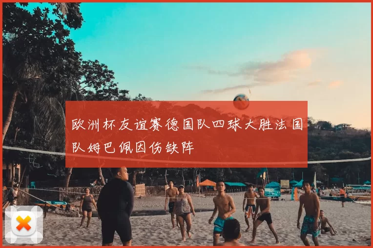 欧洲杯友谊赛德国队四球大胜法国队姆巴佩因伤缺阵