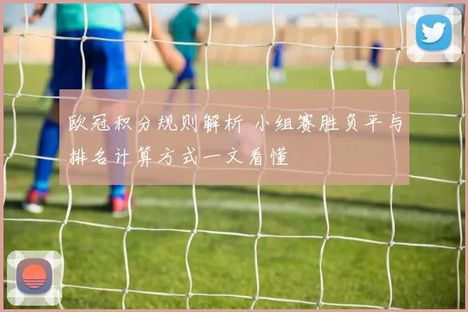 欧冠积分规则解析 小组赛胜负平与排名计算方式一文看懂