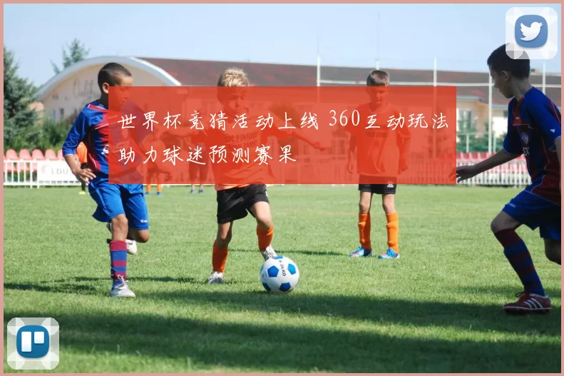 世界杯竞猜活动上线 360互动玩法助力球迷预测赛果