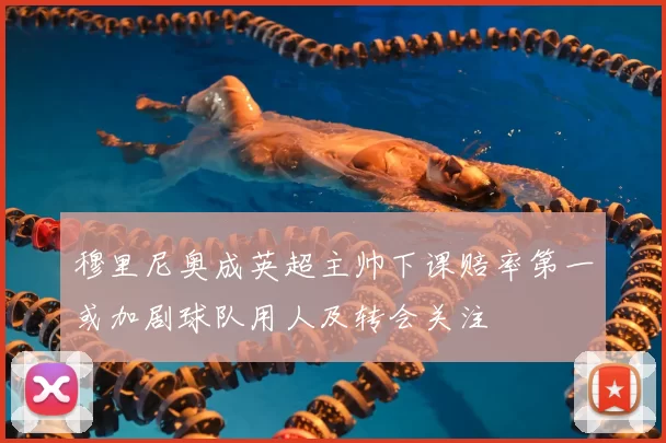 穆里尼奥成英超主帅下课赔率第一或加剧球队用人及转会关注