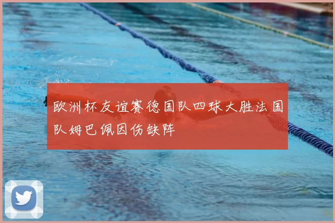 欧洲杯友谊赛德国队四球大胜法国队姆巴佩因伤缺阵