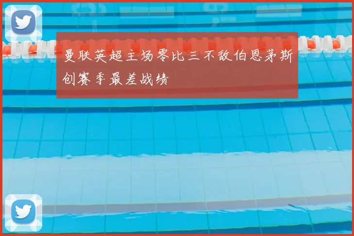 曼联英超主场零比三不敌伯恩茅斯创赛季最差战绩