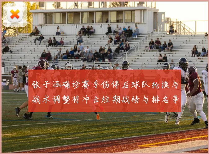张子涵确诊赛季伤停后球队轮换与战术调整将冲击短期战绩与排名争夺