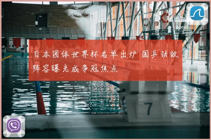 日本团体世界杯名单出炉 国乒劲敌阵容曝光成争冠焦点