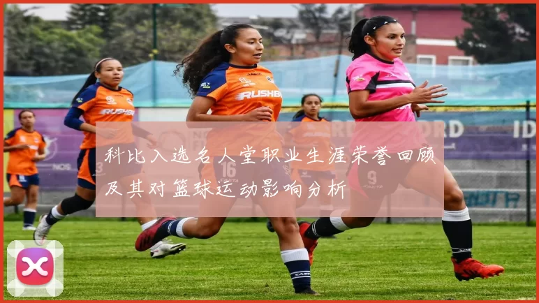 科比入选名人堂职业生涯荣誉回顾及其对篮球运动影响分析