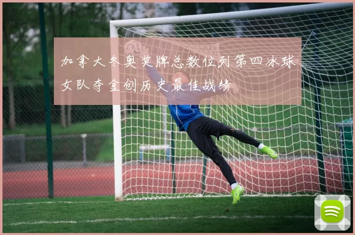 加拿大冬奥奖牌总数位列第四冰球女队夺金创历史最佳战绩
