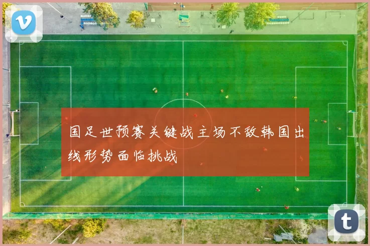 国足世预赛关键战主场不敌韩国出线形势面临挑战