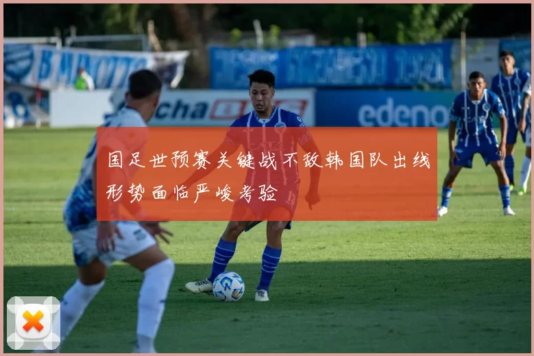 国足世预赛关键战不敌韩国队出线形势面临严峻考验