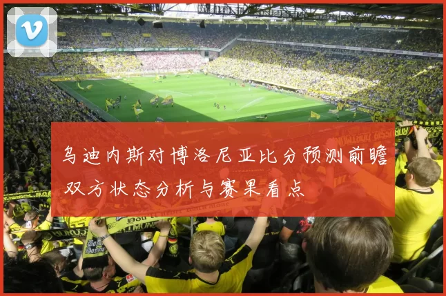 乌迪内斯对博洛尼亚比分预测前瞻 双方状态分析与赛果看点