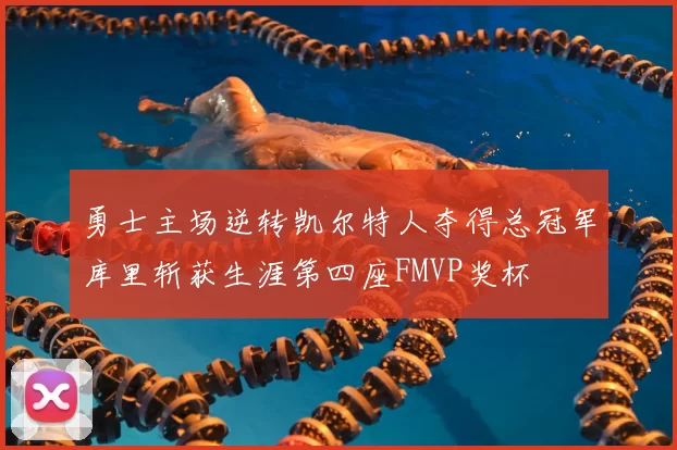 勇士主场逆转凯尔特人夺得总冠军库里斩获生涯第四座FMVP奖杯