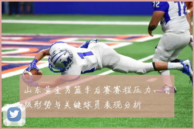 山东黄金男篮季后赛赛程压力、晋级形势与关键球员表现分析