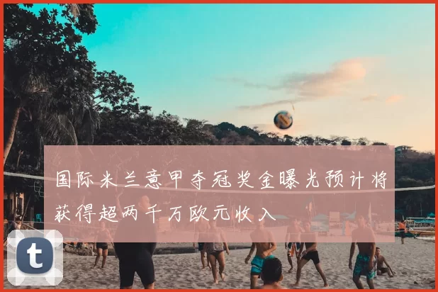 国际米兰意甲夺冠奖金曝光预计将获得超两千万欧元收入