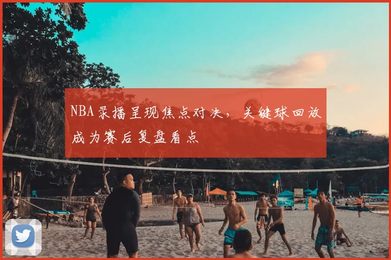 NBA录播呈现焦点对决，关键球回放成为赛后复盘看点