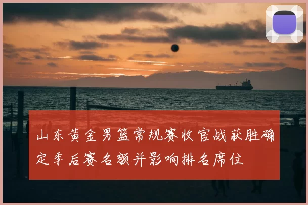 山东黄金男篮常规赛收官战获胜确定季后赛名额并影响排名席位