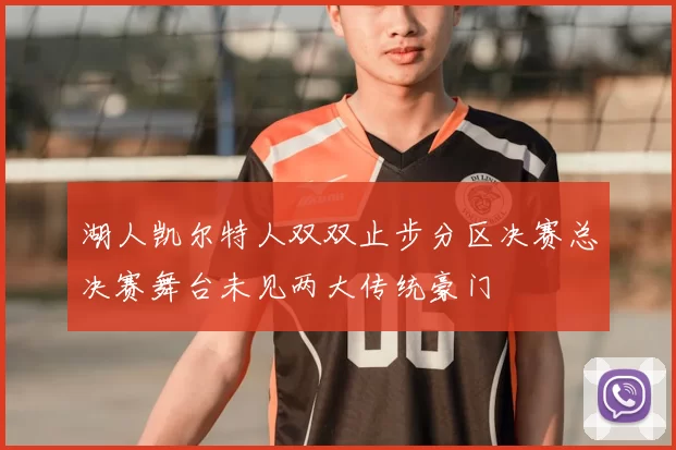 湖人凯尔特人双双止步分区决赛总决赛舞台未见两大传统豪门