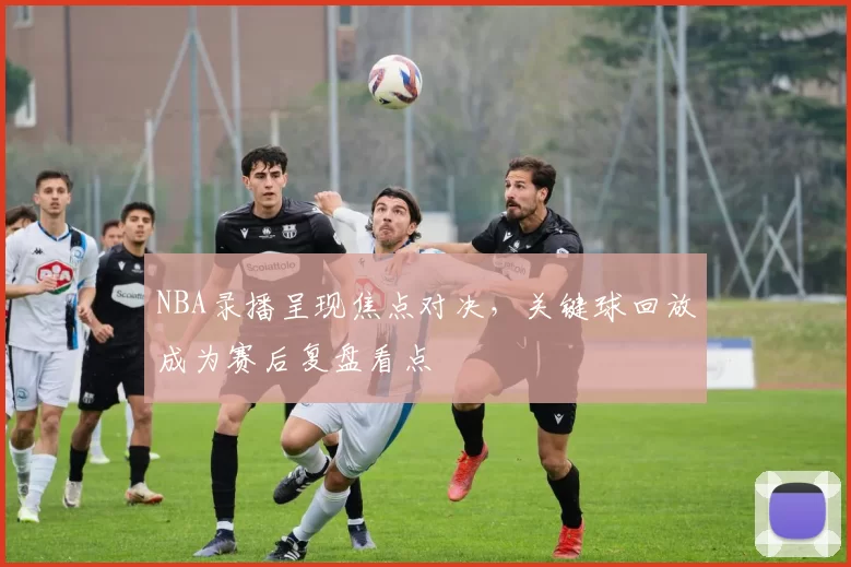 NBA录播呈现焦点对决，关键球回放成为赛后复盘看点
