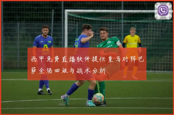 西甲免费直播软件提供皇马对阵巴萨全场回放与战术分析
