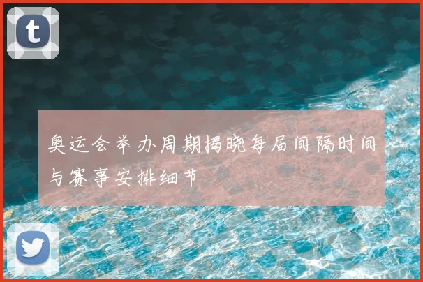 奥运会举办周期揭晓每届间隔时间与赛事安排细节