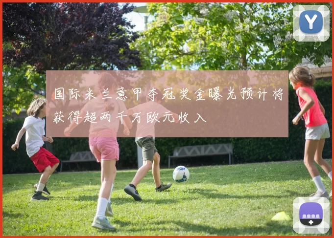 国际米兰意甲夺冠奖金曝光预计将获得超两千万欧元收入