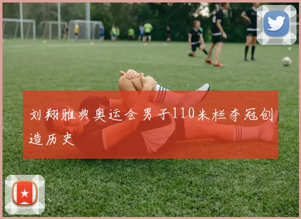 刘翔雅典奥运会男子110米栏夺冠创造历史
