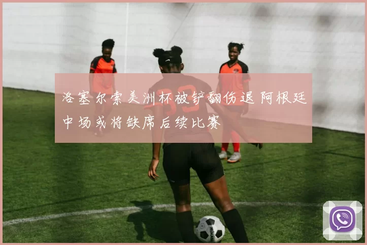 洛塞尔索美洲杯被铲翻伤退 阿根廷中场或将缺席后续比赛