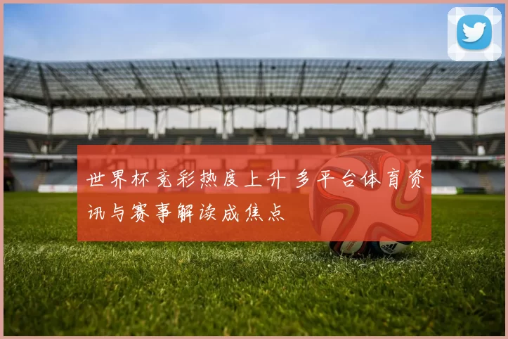 世界杯竞彩热度上升 多平台体育资讯与赛事解读成焦点