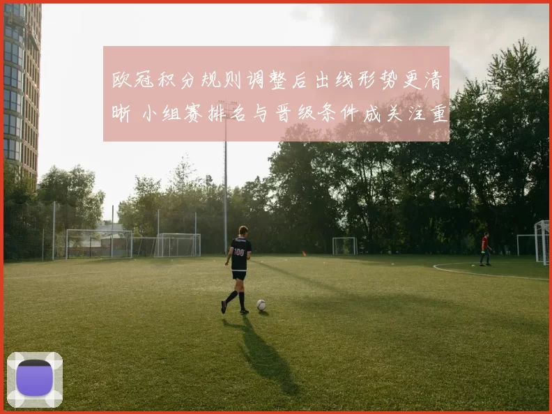 欧冠积分规则调整后出线形势更清晰 小组赛排名与晋级条件成关注重点