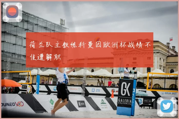 荷兰队主教练科曼因欧洲杯战绩不佳遭解职