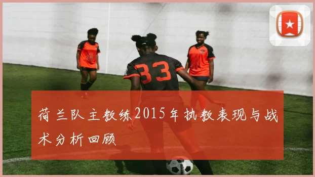 荷兰队主教练2015年执教表现与战术分析回顾