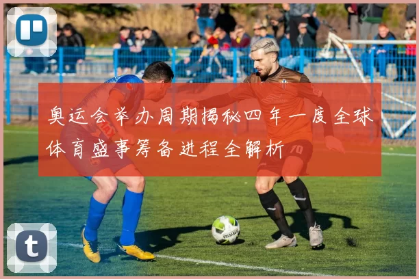 奥运会举办周期揭秘四年一度全球体育盛事筹备进程全解析