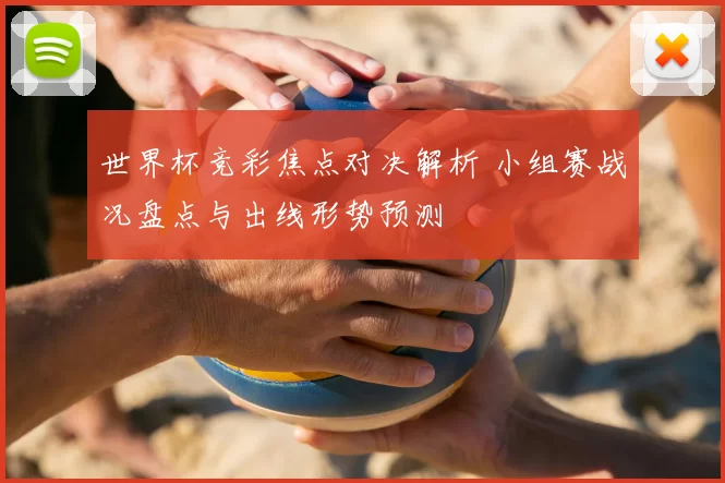 世界杯竞彩焦点对决解析 小组赛战况盘点与出线形势预测