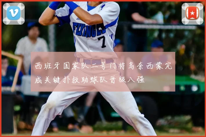 西班牙国家队二号门将乌奈西蒙完成关键扑救助球队晋级八强