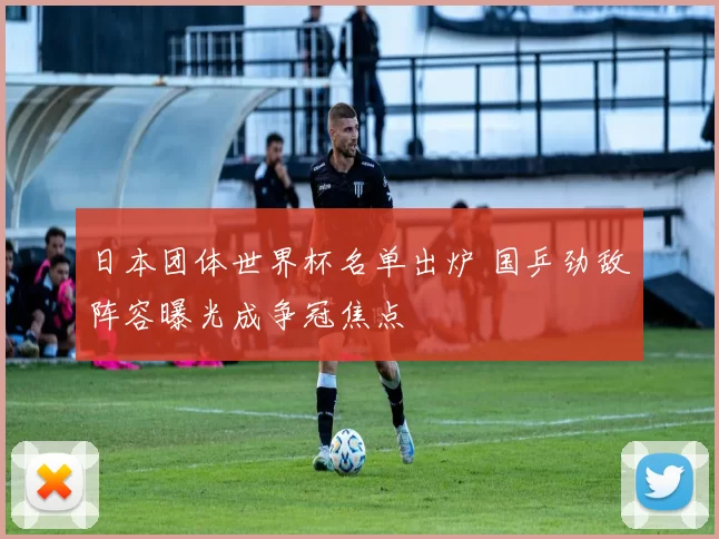 日本团体世界杯名单出炉 国乒劲敌阵容曝光成争冠焦点