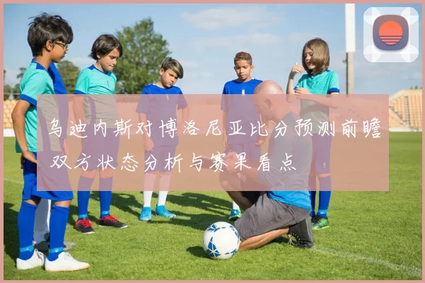 乌迪内斯对博洛尼亚比分预测前瞻 双方状态分析与赛果看点